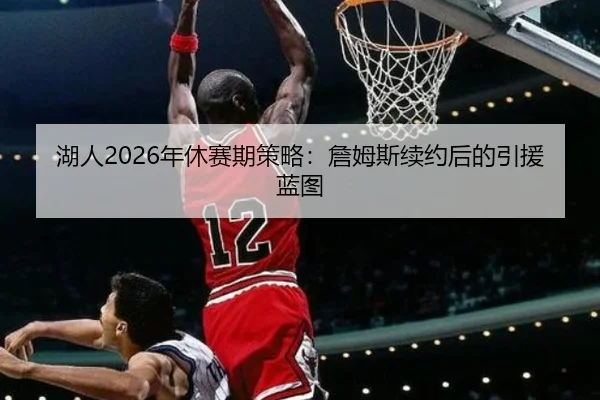 湖人2026年休赛期策略：詹姆斯续约后的引援蓝图