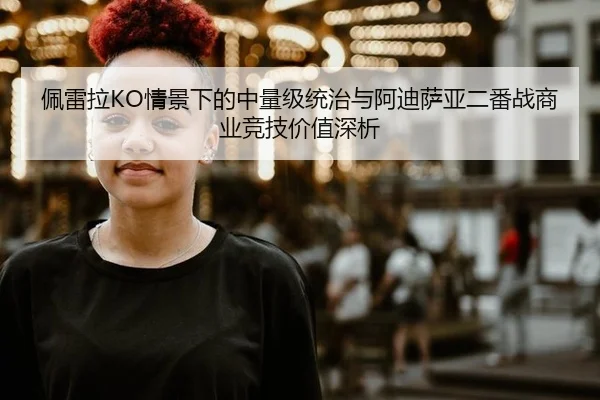 佩雷拉KO情景下的中量级统治与阿迪萨亚二番战商业竞技价值深析