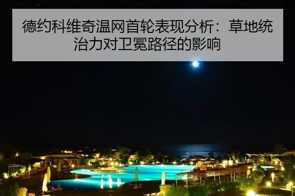 德约科维奇温网首轮表现分析：草地统治力对卫冕路径的影响
