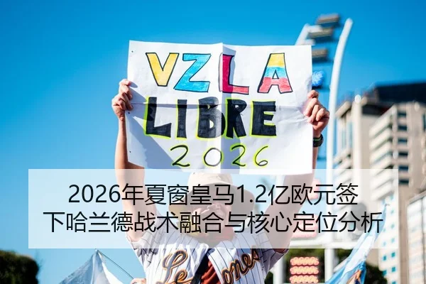 2026年夏窗皇马1.2亿欧元签下哈兰德战术融合与核心定位分析