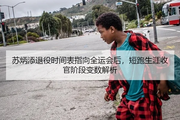 苏炳添退役时间表指向全运会后，短跑生涯收官阶段变数解析