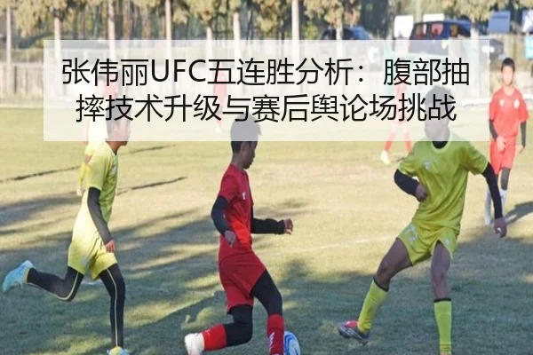 张伟丽UFC五连胜分析：腹部抽摔技术升级与赛后舆论场挑战